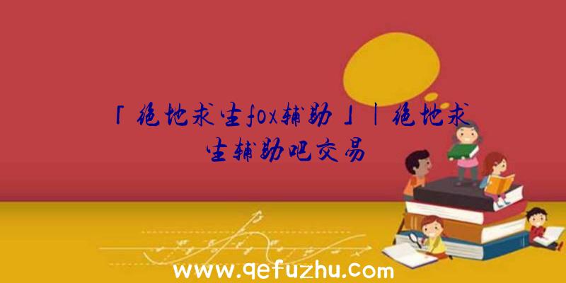 「绝地求生fox辅助」|绝地求生辅助吧交易